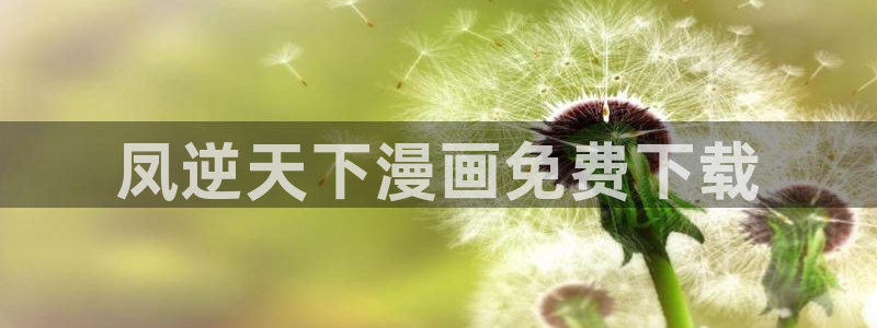 香蕉漫画免费读漫画的：凤逆天下漫画免费下载