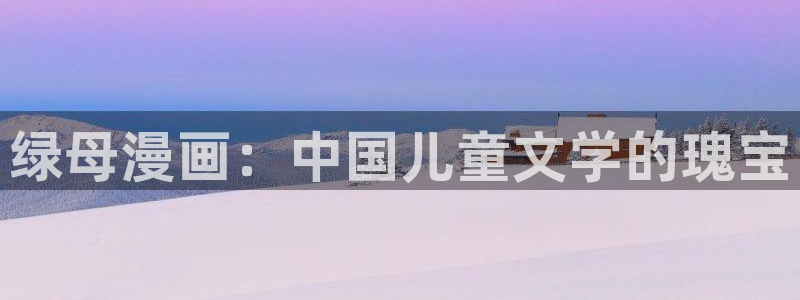 香蕉漫画免费漫画：绿母漫画：中国儿童文学的瑰宝