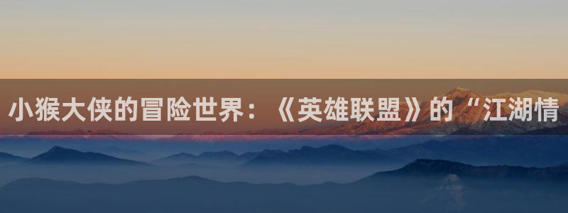 香蕉漫画免费漫画弹窗入口：小猴大侠的冒险世界：《英雄联盟》的“江湖情